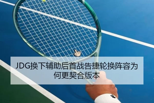 JDG换下辅助后首战告捷轮换阵容为何更契合版本