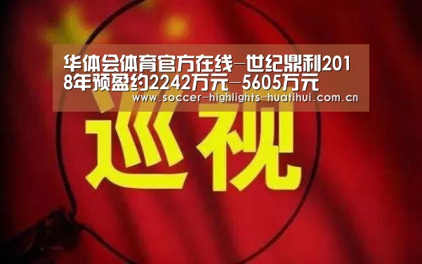 华体会体育官方在线-世纪鼎利2018年预盈约2242万元-5605万元(图2) 华体会体育官方在线
