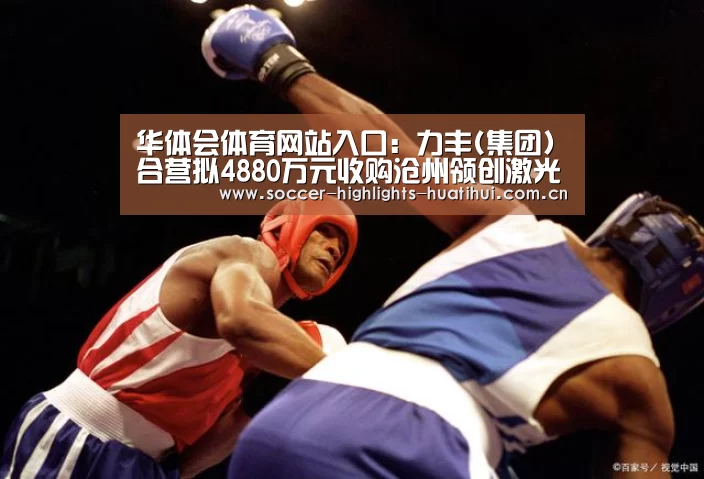 华体会体育网站入口:力丰(集团)合营拟4880万元收购沧州领创激光科技19%股权(图3) hth华体会官网