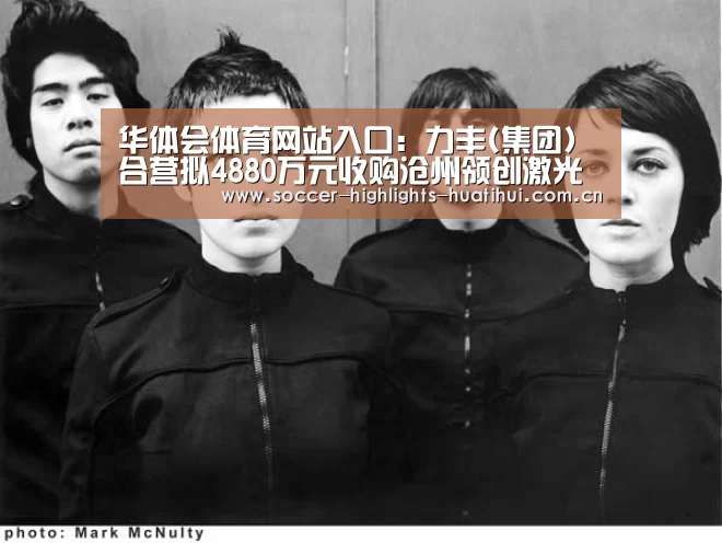 华体会体育网站入口:力丰(集团)合营拟4880万元收购沧州领创激光科技19%股权(图1) hth华体会官网